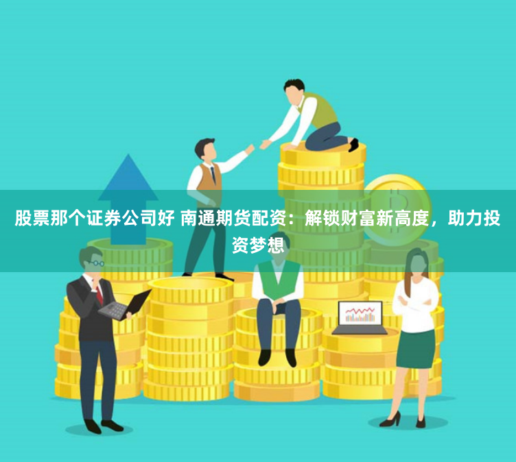 股票那个证券公司好 南通期货配资：解锁财富新高度，助力投资梦想