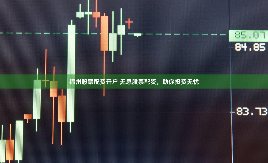 福州股票配资开户 无息股票配资，助你投资无忧