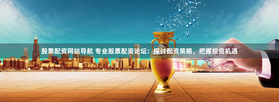 股票配资网站导航 专业股票配资论坛:探讨配资策略,把握投资机遇