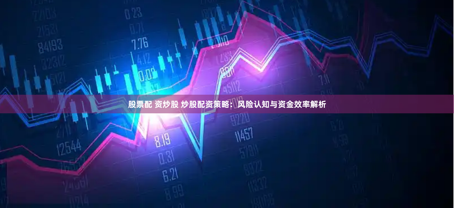 股票配 资炒股 炒股配资策略：风险认知与资金效率解析