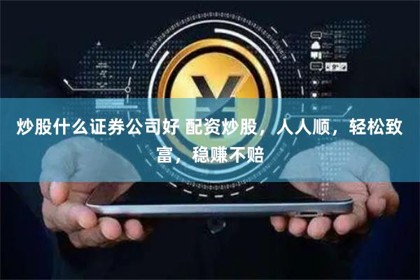 炒股什么证券公司好 配资炒股，人人顺，轻松致富，稳赚不赔