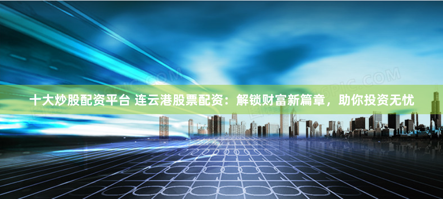 十大炒股配资平台 连云港股票配资:解锁财富新篇章,助你投资无忧