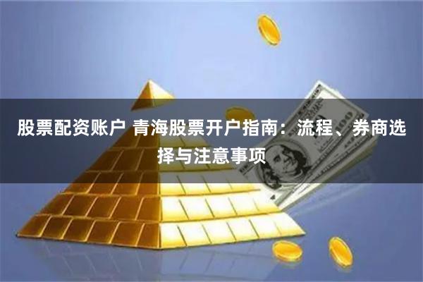 股票配资账户 青海股票开户指南:流程、券商选择与注意事项