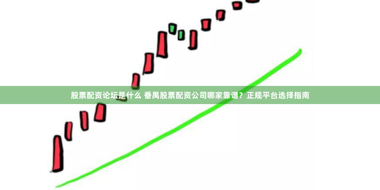 股票配资论坛是什么 番禺股票配资公司哪家靠谱?正规平台选择指南