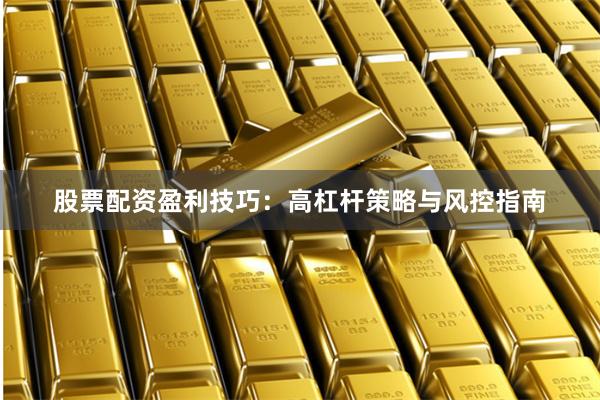 股票配资盈利技巧：高杠杆策略与风控指南