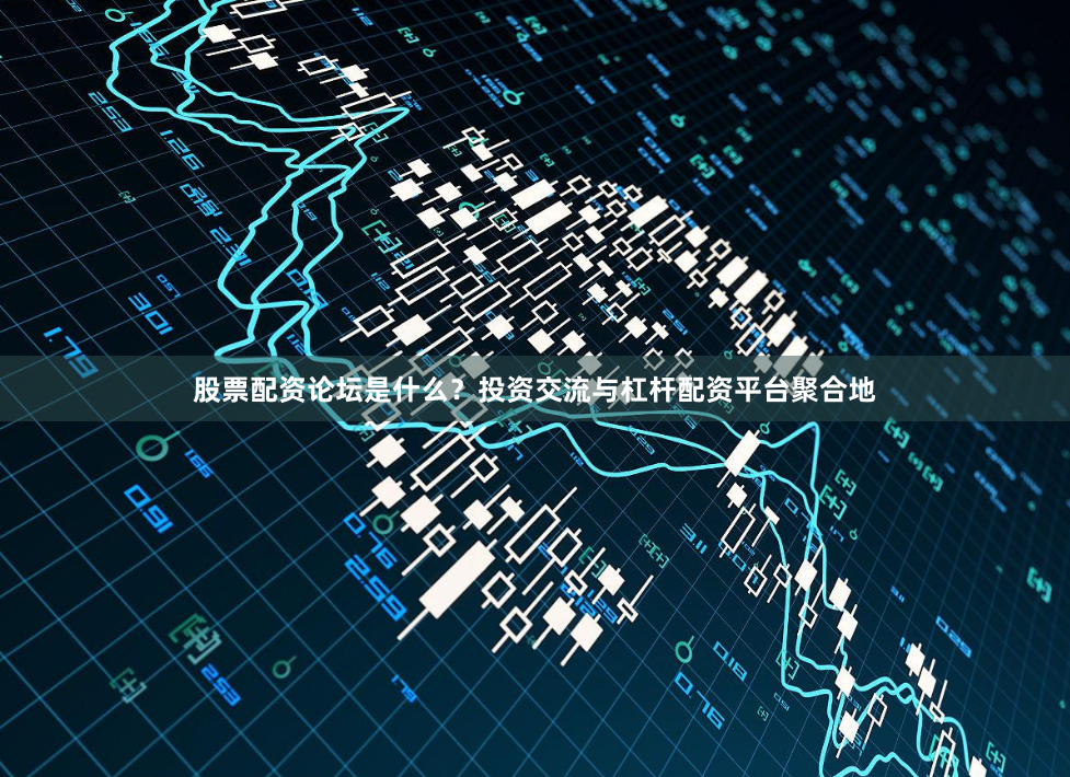 股票配资论坛是什么？投资交流与杠杆配资平台聚合地