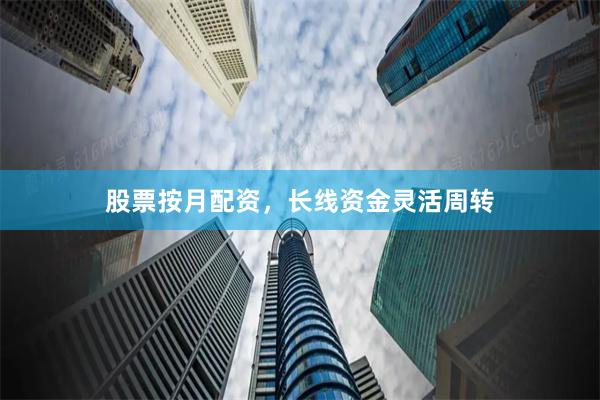 股票按月配资，长线资金灵活周转