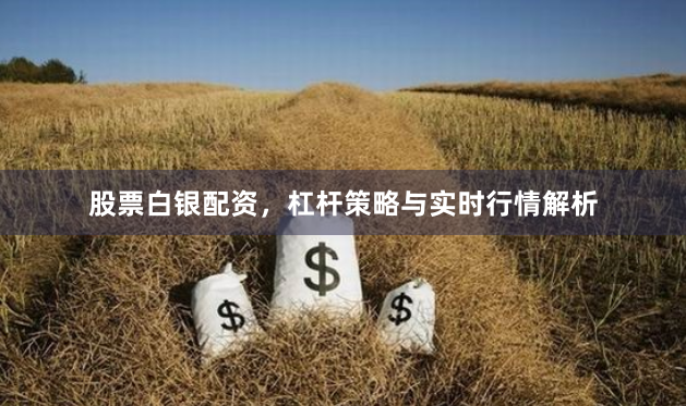 股票白银配资，杠杆策略与实时行情解析