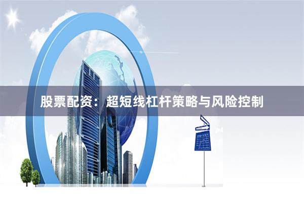 股票配资：超短线杠杆策略与风险控制