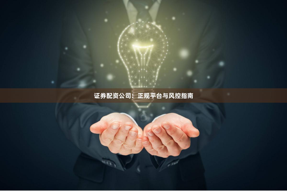 证券配资公司：正规平台与风控指南