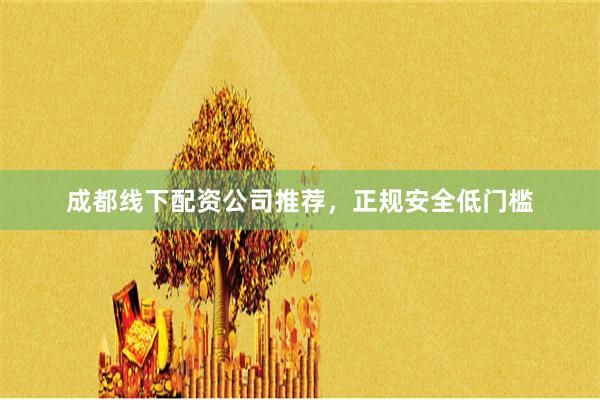 成都线下配资公司推荐，正规安全低门槛
