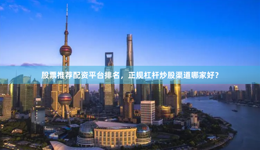 股票推荐配资平台排名，正规杠杆炒股渠道哪家好？