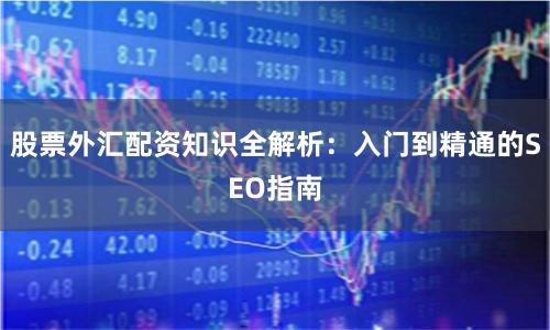 股票外汇配资知识全解析：入门到精通的SEO指南