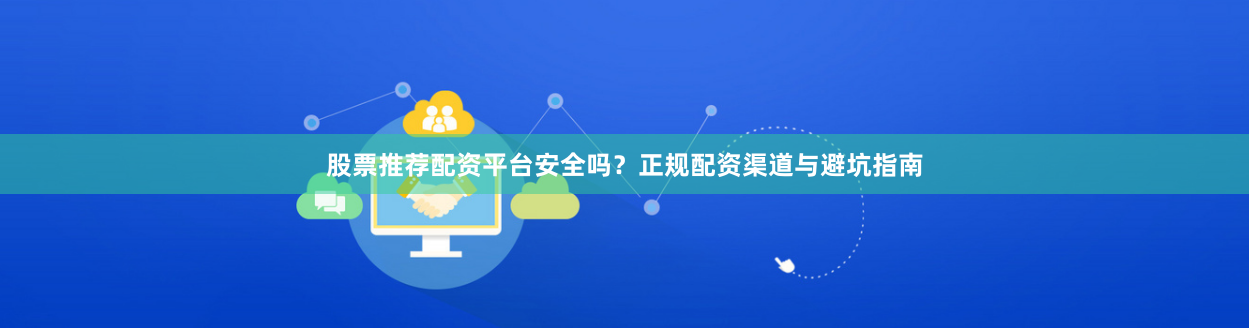 股票推荐配资平台安全吗？正规配资渠道与避坑指南