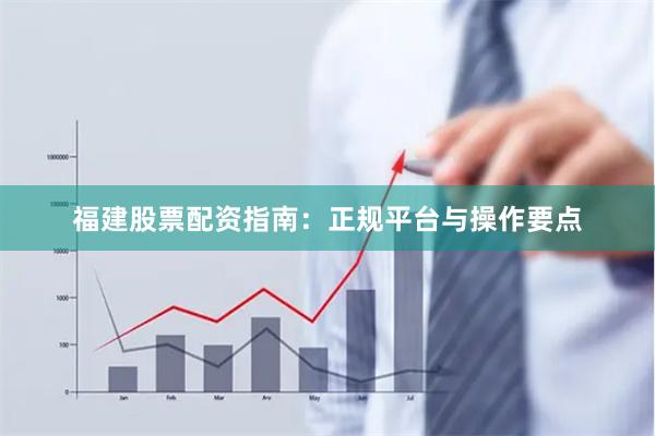 福建股票配资指南：正规平台与操作要点