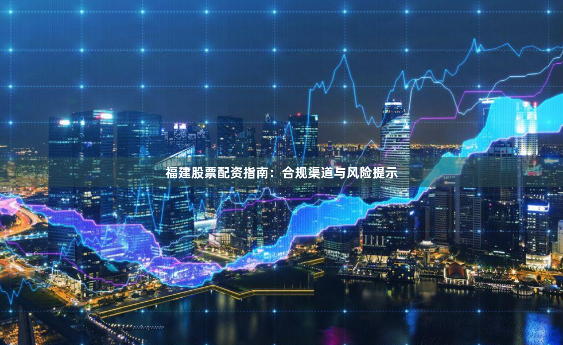 福建股票配资指南:合规渠道与风险提示