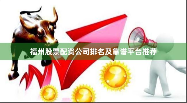福州股票配资公司排名及靠谱平台推荐