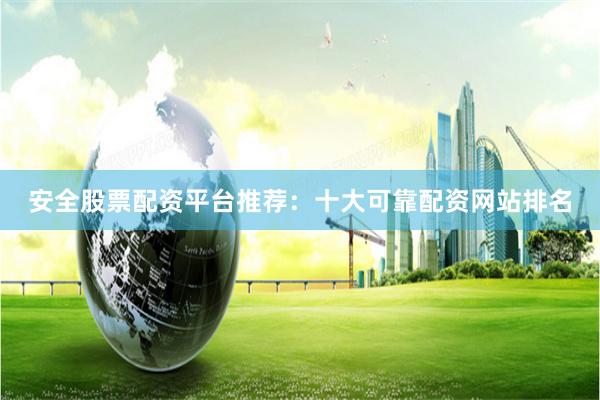 安全股票配资平台推荐：十大可靠配资网站排名