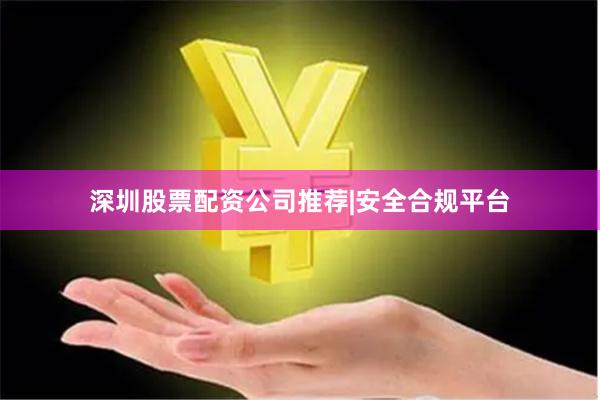 深圳股票配资公司推荐|安全合规平台