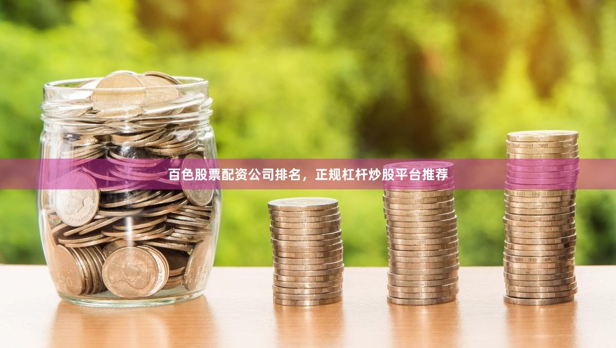 百色股票配资公司排名，正规杠杆炒股平台推荐