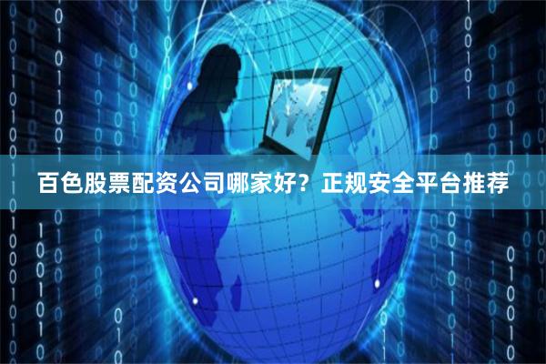 百色股票配资公司哪家好?正规安全平台推荐