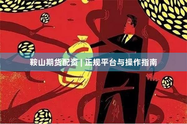 鞍山期货配资 | 正规平台与操作指南