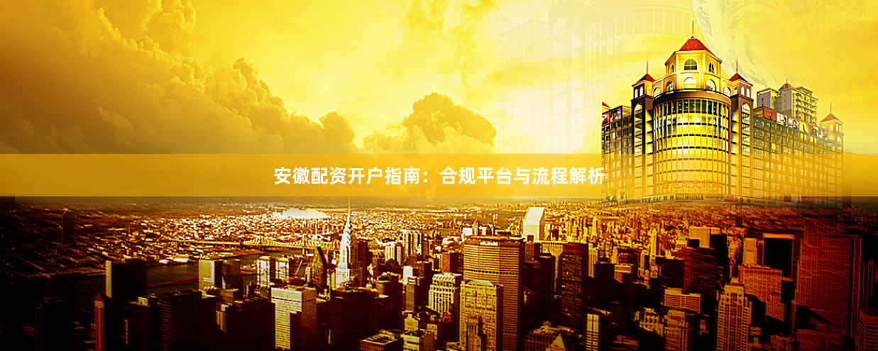 安徽配资开户指南:合规平台与流程解析