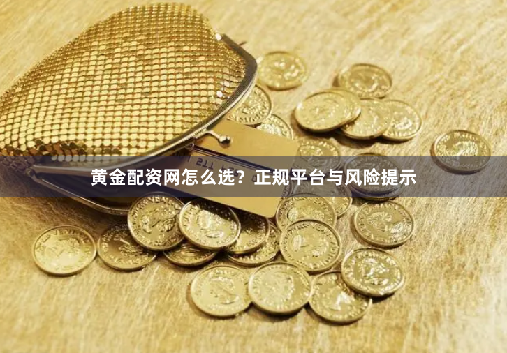 黄金配资网怎么选？正规平台与风险提示