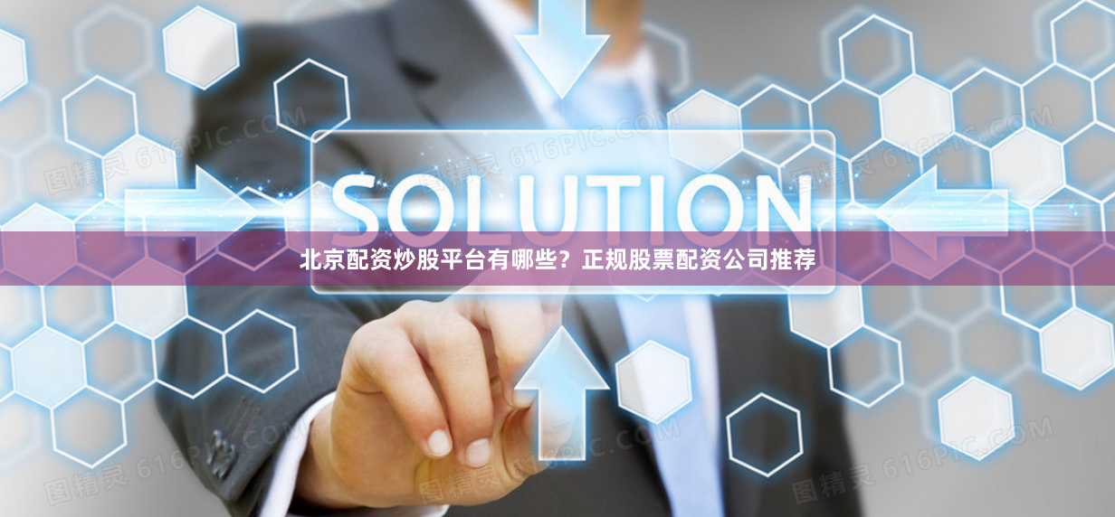 北京配资炒股平台有哪些？正规股票配资公司推荐