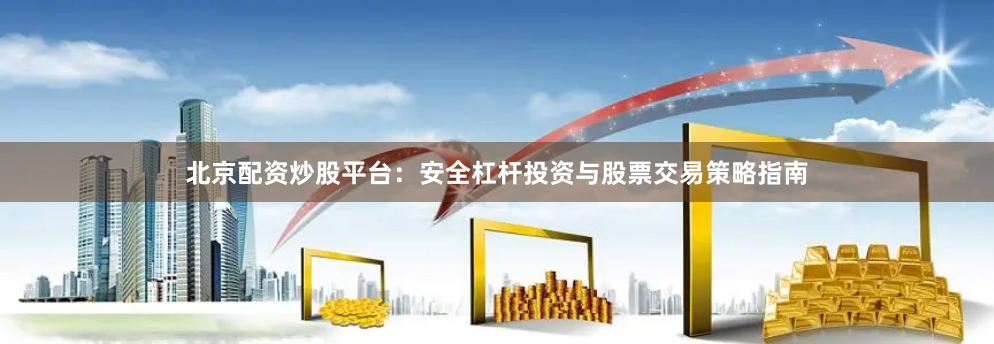 北京配资炒股平台：安全杠杆投资与股票交易策略指南