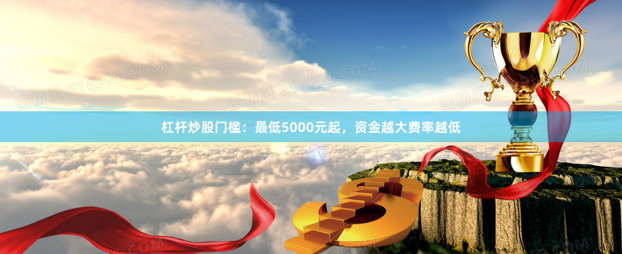 杠杆炒股门槛：最低5000元起，资金越大费率越低