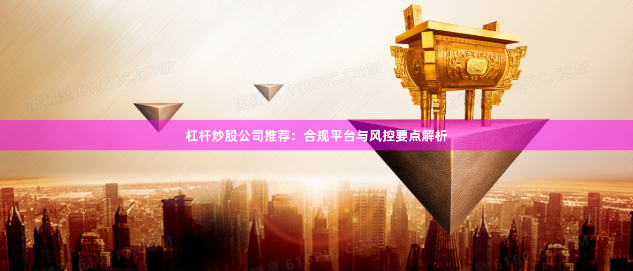 杠杆炒股公司推荐：合规平台与风控要点解析