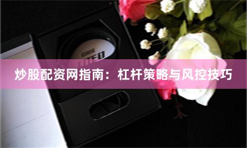 炒股配资网指南:杠杆策略与风控技巧