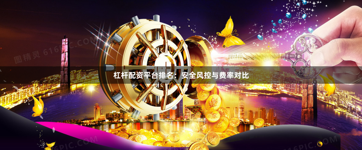 杠杆配资平台排名：安全风控与费率对比