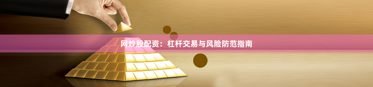 网炒股配资：杠杆交易与风险防范指南