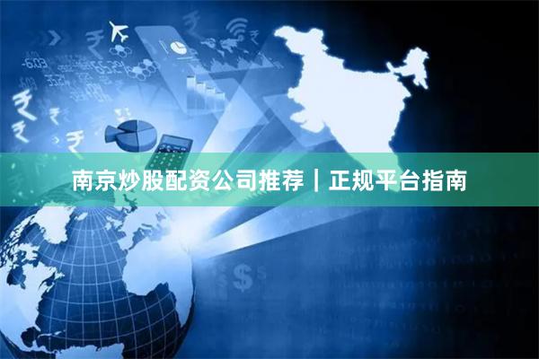 南京炒股配资公司推荐|正规平台指南